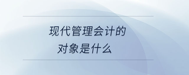 現(xiàn)代管理會計的對象是什么 現(xiàn)代管理會計的對象是什么