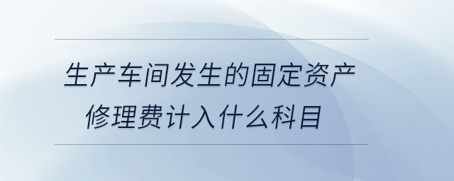 生產(chǎn)車間發(fā)生的固定資產(chǎn)修理費(fèi)計(jì)入什么科目 生產(chǎn)車間發(fā)生的固定資產(chǎn)修理費(fèi)計(jì)入什么科目
