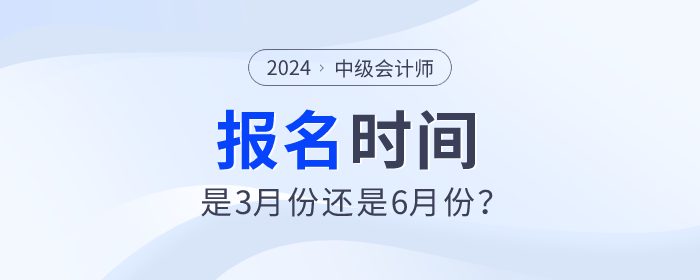 2024年中級會計師考試報名時間是3月份還是6月份？