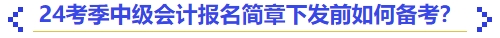 24考季中級會計報名簡章下發(fā)前如何備考？