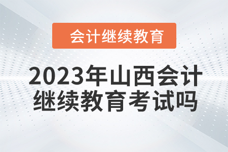 2023年山西會(huì)計(jì)人員繼續(xù)教育需要考試嗎？