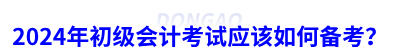 2024年初級(jí)會(huì)計(jì)考試應(yīng)該如何備考？