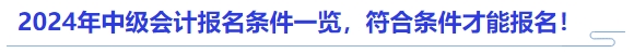 2024年中級(jí)會(huì)計(jì)報(bào)名條件一覽，符合條件才能報(bào)名！