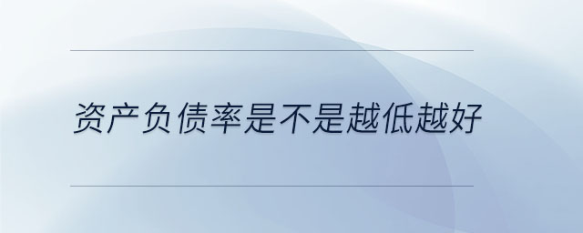 資產(chǎn)負(fù)債率是不是越低越好 資產(chǎn)負(fù)債率是不是越低越好
