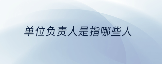 單位負(fù)責(zé)人是指哪些人？