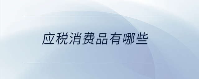 應(yīng)稅消費品有哪些？