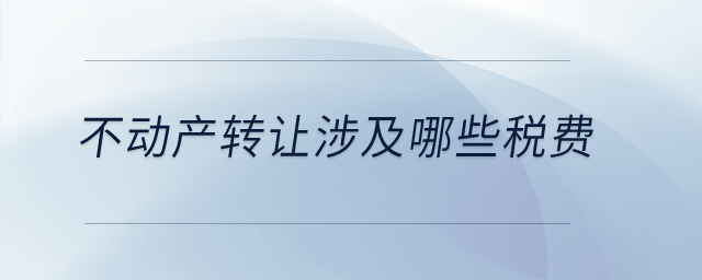 不動產(chǎn)轉(zhuǎn)讓涉及哪些稅費？