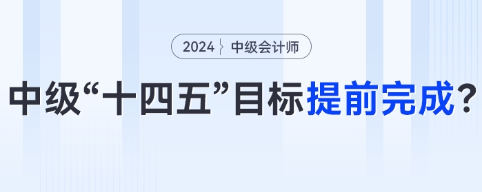 中級(jí)會(huì)計(jì)“十四五”目標(biāo)或?qū)⑻崆巴瓿桑?024年中級(jí)會(huì)計(jì)考試成為關(guān)鍵性一年！