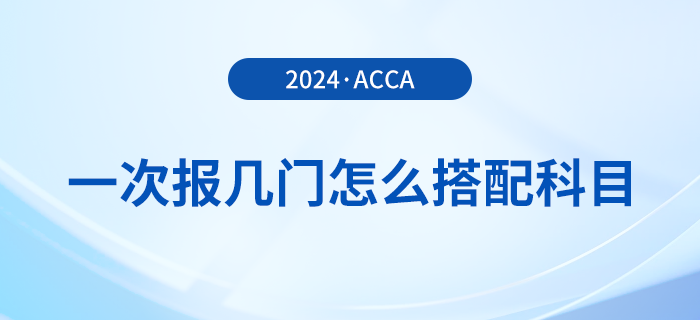 2024年acca考試一次報幾門？怎么搭配更合理？