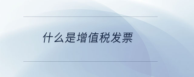 什么是增值稅發(fā)票 什么是增值稅發(fā)票