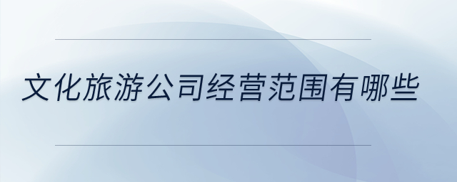 文化旅游公司經(jīng)營(yíng)范圍有哪些？