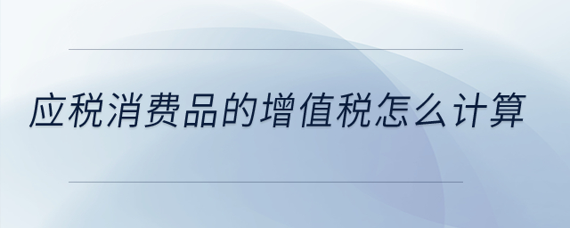 應(yīng)稅消費品的增值稅怎么計算？