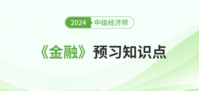 必學(xué)干貨：2024年中級(jí)經(jīng)濟(jì)師《金融》預(yù)習(xí)知識(shí)點(diǎn)！