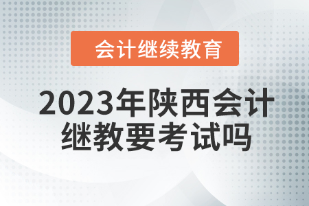 2023年陜西會(huì)計(jì)繼續(xù)教育要考試嗎？