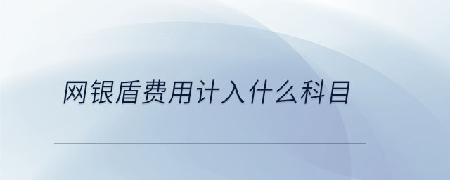 網(wǎng)銀盾費用計入什么科目 網(wǎng)銀盾費用計入什么科目
