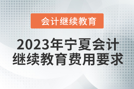 2023年寧夏會計(jì)人員繼續(xù)教育費(fèi)用要求 2023年寧夏會計(jì)人員繼續(xù)教育費(fèi)用要求