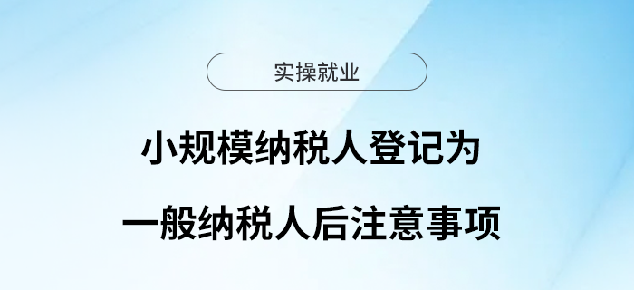 小規(guī)模納稅人登記為一般納稅人后，這些問題請注意！
