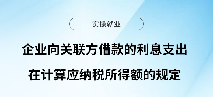 企業(yè)向關(guān)聯(lián)方借款的利息支出在計算應(yīng)納稅所得額的規(guī)定