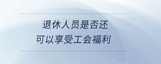 退休人員是否還可以享受工會(huì)福利