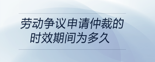 勞動爭議申請仲裁的時(shí)效期間為多久
