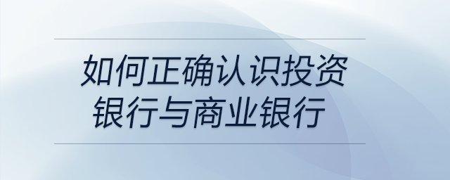 如何正確認識投資銀行與商業(yè)銀行