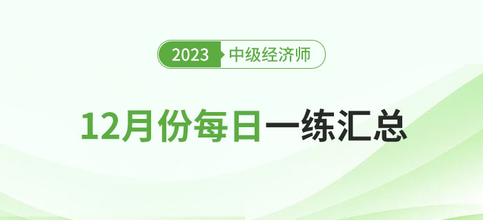 2023年中級經(jīng)濟(jì)師12月份每日一練匯總 2023年中級經(jīng)濟(jì)師12月份每日一練匯總