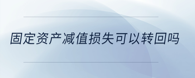 固定資產(chǎn)減值損失可以轉(zhuǎn)回嗎？