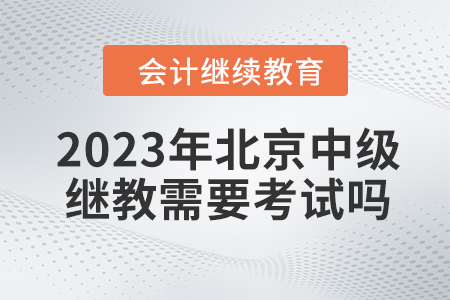 2023年北京中級(jí)會(huì)計(jì)繼續(xù)教育需要考試嗎？