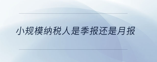 小規(guī)模納稅人是季報還是月報 小規(guī)模納稅人是季報還是月報