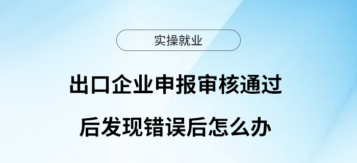 出口企業(yè)申報(bào)審核通過后發(fā)現(xiàn)錯(cuò)誤后怎么辦？