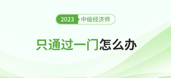 2023年中級(jí)經(jīng)濟(jì)師考試只通過(guò)一門怎么辦？