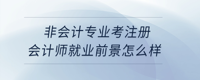 非會(huì)計(jì)專業(yè)考注冊(cè)會(huì)計(jì)師就業(yè)前景怎么樣？