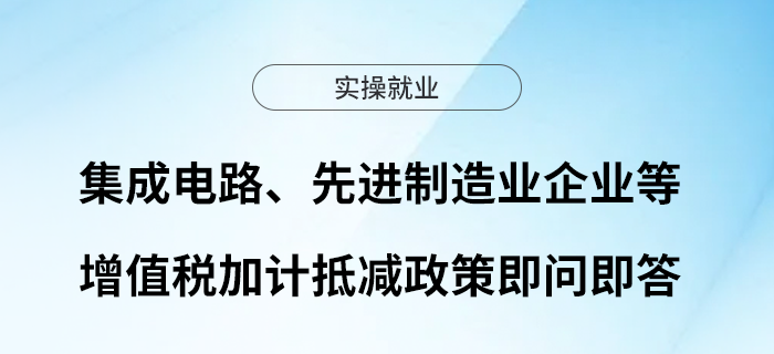 集成電路、先進制造業(yè)企業(yè)等增值稅加計抵減政策即問即答