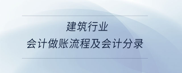 建筑行業(yè)會計做賬流程及會計分錄 建筑行業(yè)會計做賬流程及會計分錄