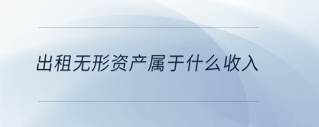 出租無形資產(chǎn)屬于什么收入 出租無形資產(chǎn)屬于什么收入