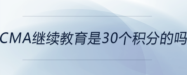cma繼續(xù)教育是30個積分的嗎 cma繼續(xù)教育是30個積分的嗎