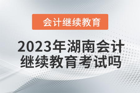 2023年湖南會計繼續(xù)教育考試嗎？