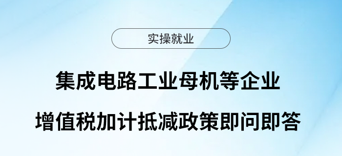 集成電路工業(yè)母機等企業(yè)增值稅加計抵減政策即問即答