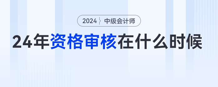 2024年中級(jí)會(huì)計(jì)考試什么時(shí)候進(jìn)行資格審核？