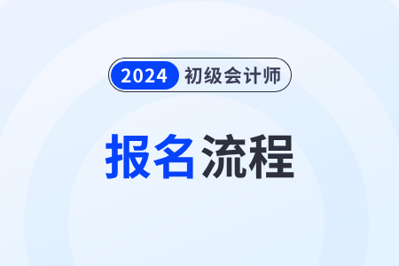 初級會計2024報名流程有哪些？
