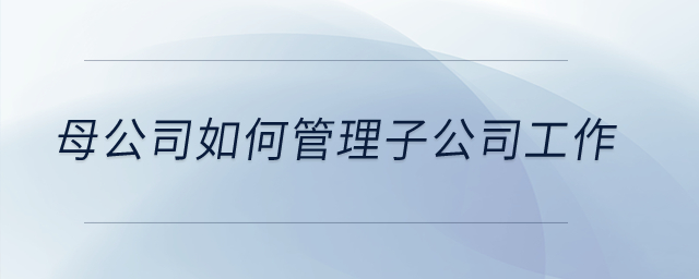 母公司如何管理子公司工作？
