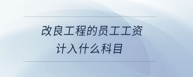 改良工程的員工工資計入什么科目 改良工程的員工工資計入什么科目