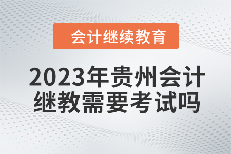 2023年貴州會計(jì)繼續(xù)教育需要考試嗎？