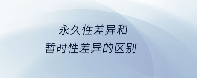 永久性差異和暫時性差異的區(qū)別 永久性差異和暫時性差異的區(qū)別