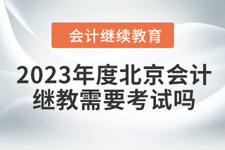 2023年度北京會計繼續(xù)教育需要考試嗎？