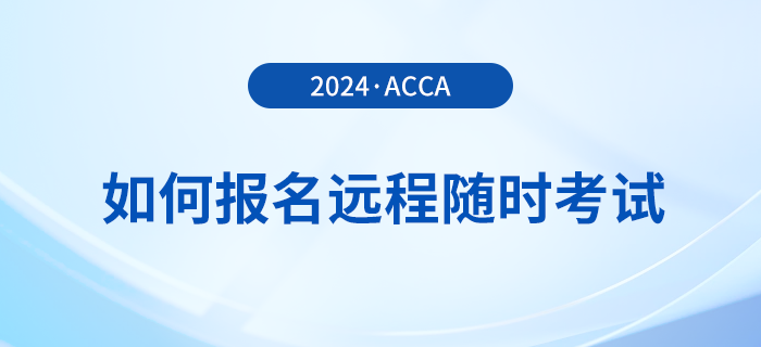 如何報(bào)名2024年acca遠(yuǎn)程隨時考試？詳細(xì)流程一覽！