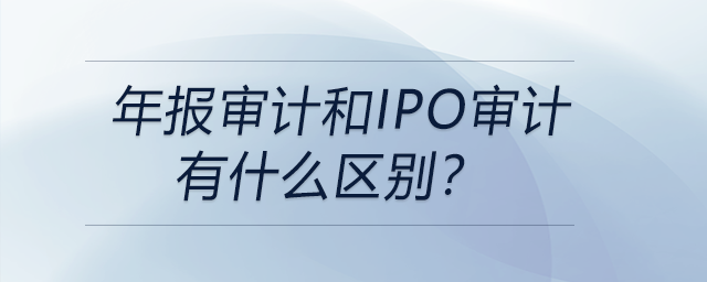 年報審計和IPO審計有什么區(qū)別？