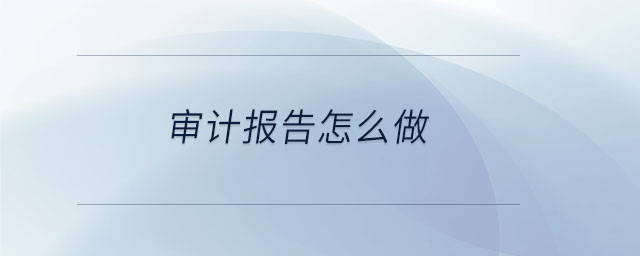 審計報告怎么做 審計報告怎么做