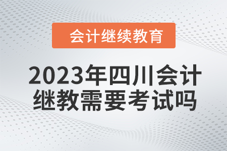 2023年四川會(huì)計(jì)繼續(xù)教育需要考試嗎？