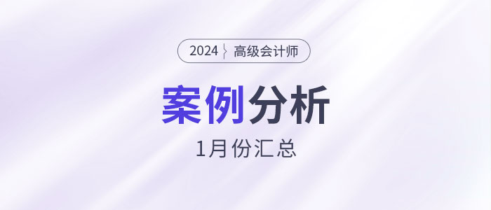 2024年高級會計師考試1月份案例分析匯總